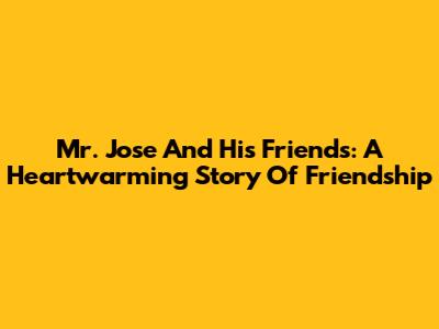 Mr. Jose And His Friends: A Heartwarming Story Of Friendship