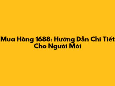 Mua Hàng 1688: Hướng Dẫn Chi Tiết Cho Người Mới
