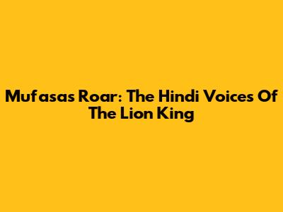 Mufasa's Roar: The Hindi Voices Of The Lion King