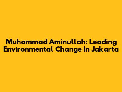 Muhammad Aminullah: Leading Environmental Change In Jakarta