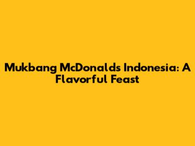 Mukbang McDonald's Indonesia: A Flavorful Feast