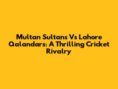 Multan Sultans Vs Lahore Qalandars: A Thrilling Cricket Rivalry
