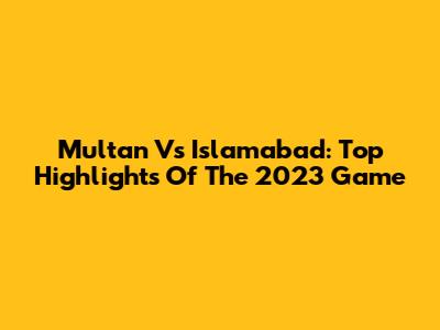 Multan Vs Islamabad: Top Highlights Of The 2023 Game
