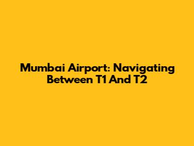 Mumbai Airport: Navigating Between T1 And T2
