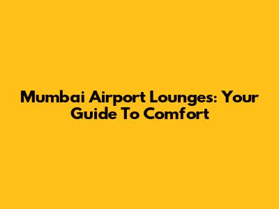 Mumbai Airport Lounges: Your Guide To Comfort