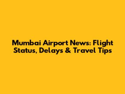 Mumbai Airport News: Flight Status, Delays & Travel Tips