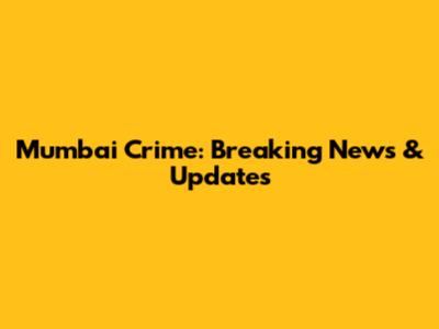 Mumbai Crime: Breaking News & Updates