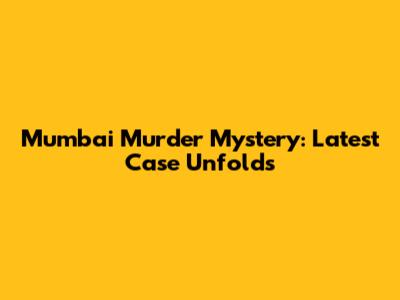 Mumbai Murder Mystery: Latest Case Unfolds