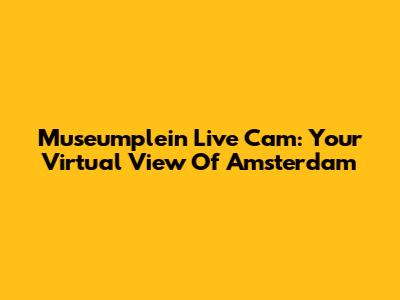 Museumplein Live Cam: Your Virtual View Of Amsterdam