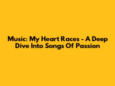 Music: My Heart Races - A Deep Dive Into Songs Of Passion