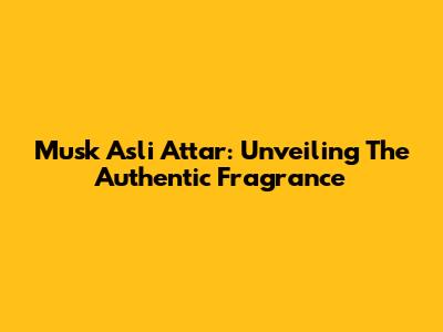 Musk Asli Attar: Unveiling The Authentic Fragrance