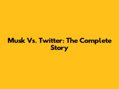 Musk Vs. Twitter: The Complete Story