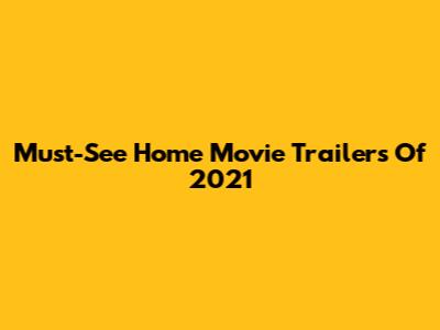 Must-See Home Movie Trailers Of 2021