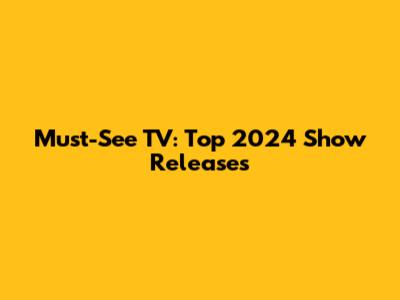 Must-See TV: Top 2024 Show Releases