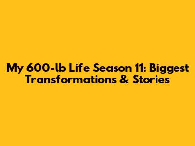 My 600-lb Life Season 11: Biggest Transformations & Stories