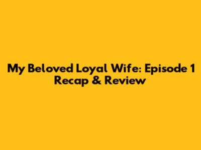 My Beloved Loyal Wife: Episode 1 Recap & Review
