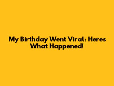 My Birthday Went Viral: Here's What Happened!
