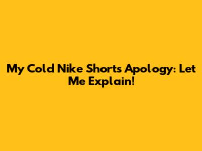 My Cold Nike Shorts Apology: Let Me Explain!