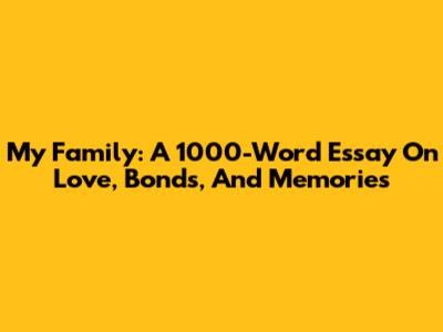My Family: A 1000-Word Essay On Love, Bonds, And Memories