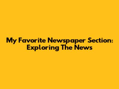 My Favorite Newspaper Section: Exploring The News