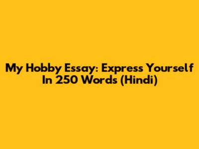 My Hobby Essay: Express Yourself In 250 Words (Hindi)