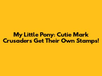 My Little Pony: Cutie Mark Crusaders Get Their Own Stamps!