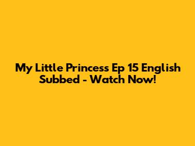 My Little Princess Ep 15 English Subbed - Watch Now!