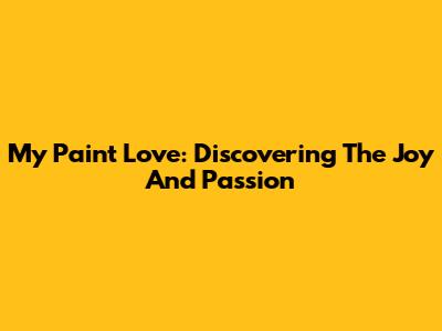 My Paint Love: Discovering The Joy And Passion
