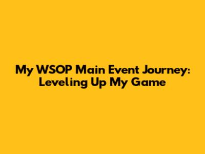 My WSOP Main Event Journey: Leveling Up My Game