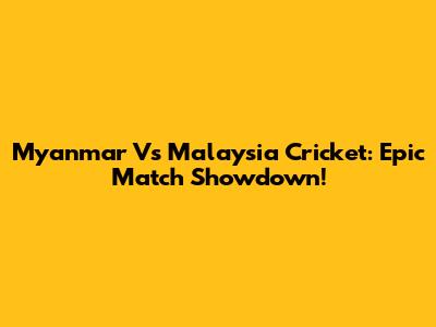 Myanmar Vs Malaysia Cricket: Epic Match Showdown!