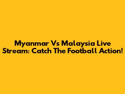 Myanmar Vs Malaysia Live Stream: Catch The Football Action!