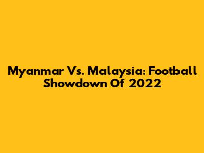 Myanmar Vs. Malaysia: Football Showdown Of 2022