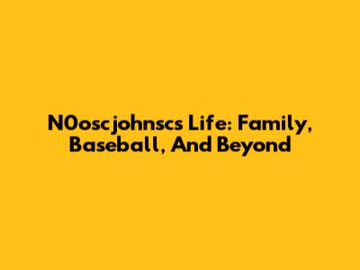 N0oscjohnsc's Life: Family, Baseball, And Beyond