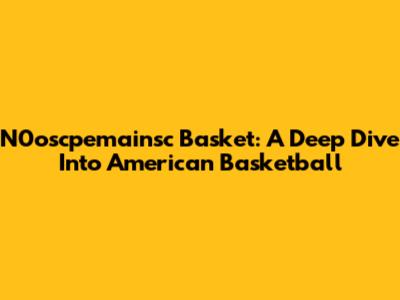 N0oscpemainsc Basket: A Deep Dive Into American Basketball