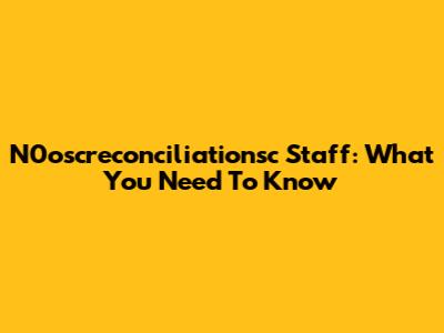 N0oscreconciliationsc Staff: What You Need To Know