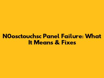 N0osctouchsc Panel Failure: What It Means & Fixes