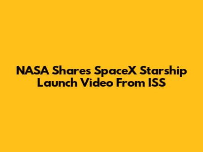 NASA Shares SpaceX Starship Launch Video From ISS