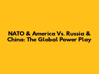 NATO & America Vs. Russia & China: The Global Power Play