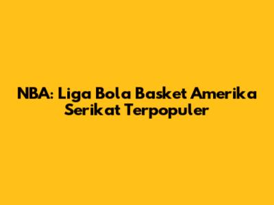 NBA: Liga Bola Basket Amerika Serikat Terpopuler