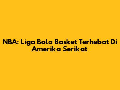 NBA: Liga Bola Basket Terhebat Di Amerika Serikat