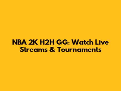 NBA 2K H2H GG: Watch Live Streams & Tournaments