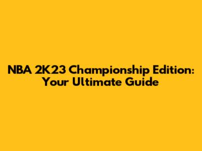 NBA 2K23 Championship Edition: Your Ultimate Guide