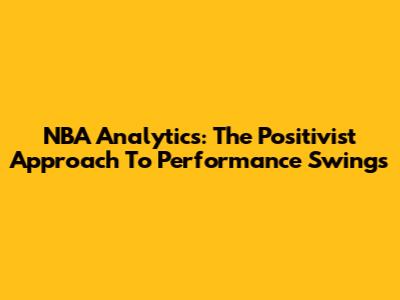 NBA Analytics: The Positivist Approach To Performance Swings
