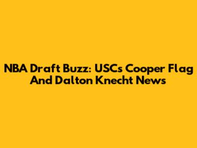 NBA Draft Buzz: USC's Cooper Flag And Dalton Knecht News