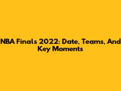 NBA Finals 2022: Date, Teams, And Key Moments