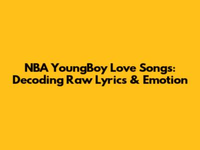 NBA YoungBoy Love Songs: Decoding Raw Lyrics & Emotion
