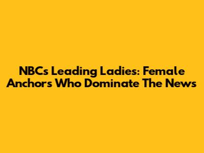 NBC's Leading Ladies: Female Anchors Who Dominate The News