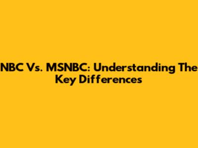 NBC Vs. MSNBC: Understanding The Key Differences