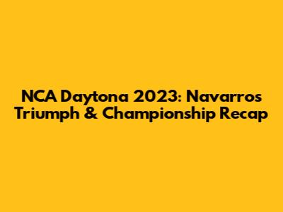 NCA Daytona 2023: Navarro's Triumph & Championship Recap