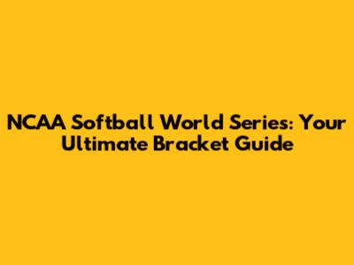 NCAA Softball World Series: Your Ultimate Bracket Guide